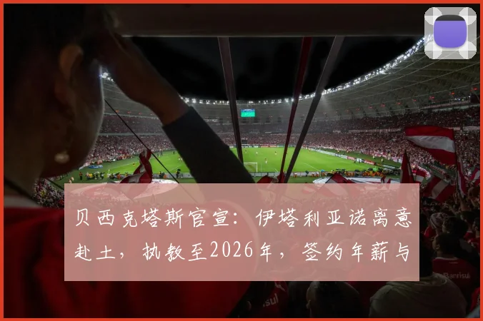 贝西克塔斯官宣：伊塔利亚诺离意赴土，执教至2026年，签约年薪与战术打法浅析
