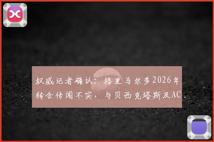 权威记者确认：格里马尔多2026年转会传闻不实，与贝西克塔斯及AC米兰均无接触
