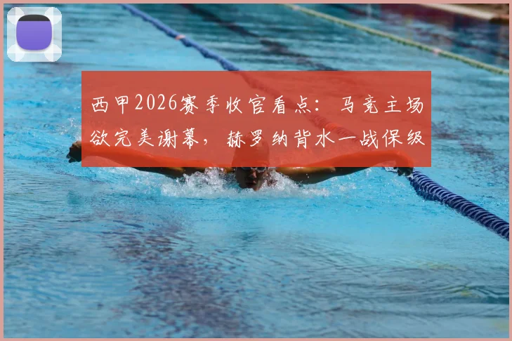 西甲2026赛季收官看点：马竞主场欲完美谢幕，赫罗纳背水一战保级生死局全解析