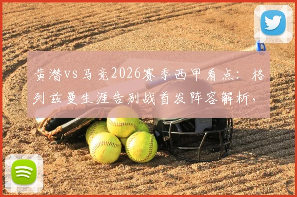 黄潜vs马竞2026赛季西甲看点：格列兹曼生涯告别战首发阵容解析，帕雷霍率队出战