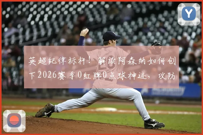 英超纪律标杆！解读阿森纳如何创下2026赛季0红牌0点球神迹，攻防平衡的终极体现