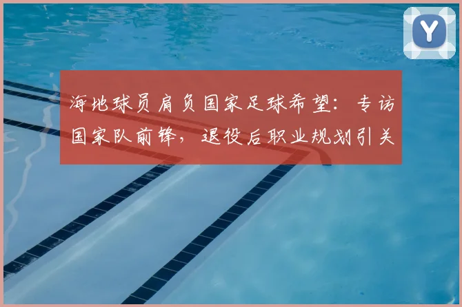 海地球员肩负国家足球希望：专访国家队前锋，退役后职业规划引关注