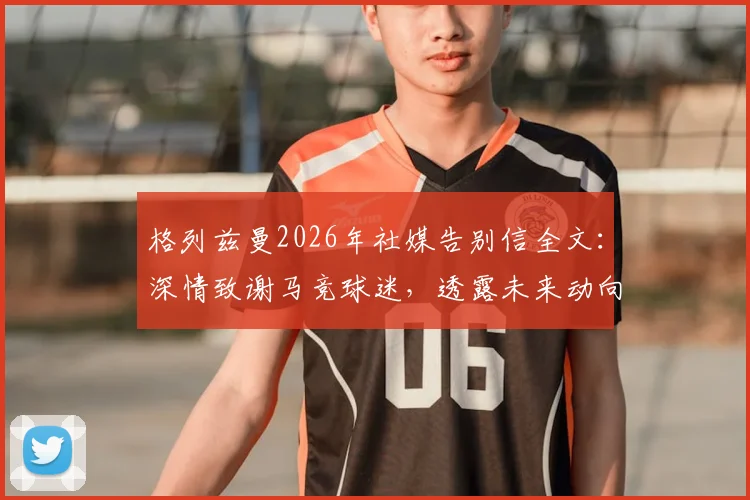格列兹曼2026年社媒告别信全文：深情致谢马竞球迷，透露未来动向引关注