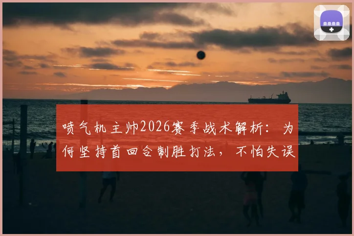 喷气机主帅2026赛季战术解析：为何坚持首回合制胜打法，不怕失误的深层原因
