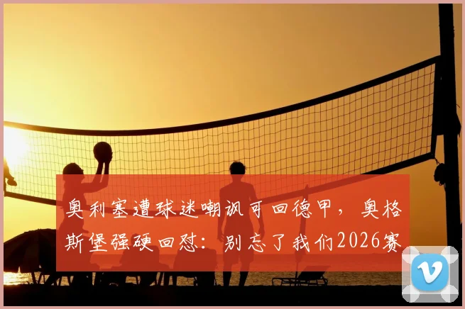 奥利塞遭球迷嘲讽可回德甲,奥格斯堡强硬回怼:别忘了我们2026赛季赢了拜仁,解析背后风波