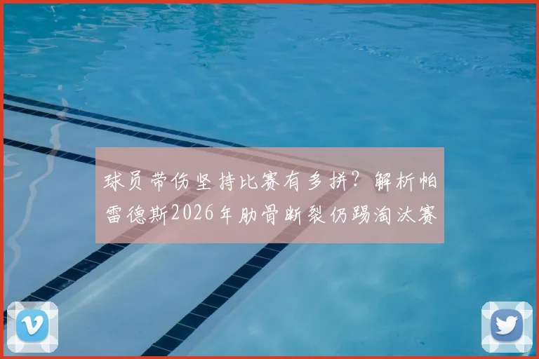 球员带伤坚持比赛有多拼？解析帕雷德斯2026年肋骨断裂仍踢淘汰赛细节，呼吸都痛如何坚持