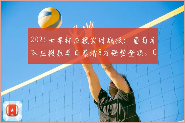 2026世界杯应援实时战报：葡萄牙队应援数单日暴增8万强势登顶，C罗“Siu”引燃球迷热情