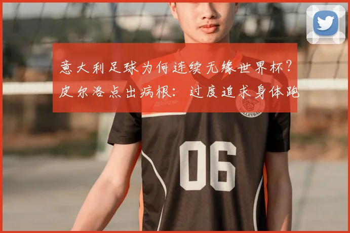 意大利足球为何连续无缘世界杯？皮尔洛点出病根：过度追求身体跑动，丢失技术根本，2026前景堪忧