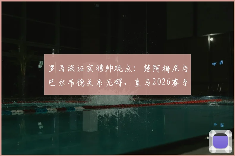 罗马诺证实穆帅观点：楚阿梅尼与巴尔韦德关系无碍，皇马2026赛季中场核心将留队稳定军心