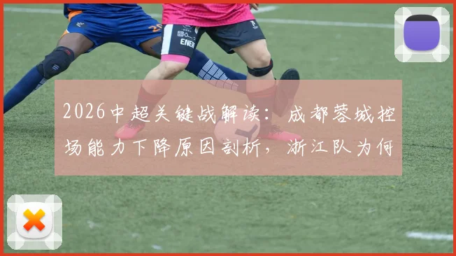 2026中超关键战解读：成都蓉城控场能力下降原因剖析，浙江队为何陷入4轮不胜困局？（附双方交锋记录）