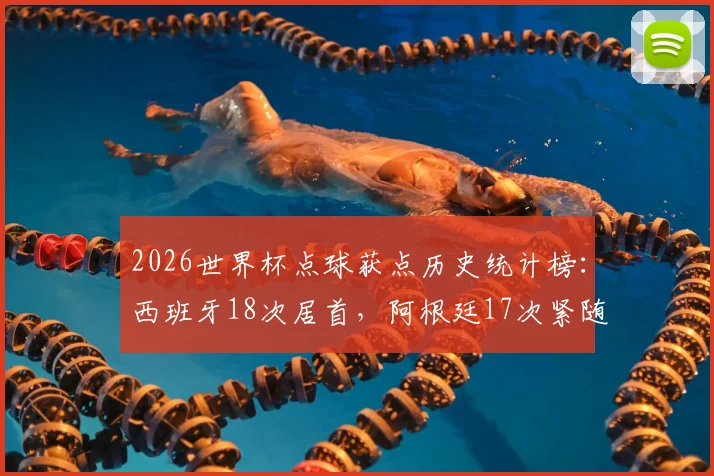 2026世界杯点球获点历史统计榜：西班牙18次居首，阿根廷17次紧随其后，点球判罚全解析
