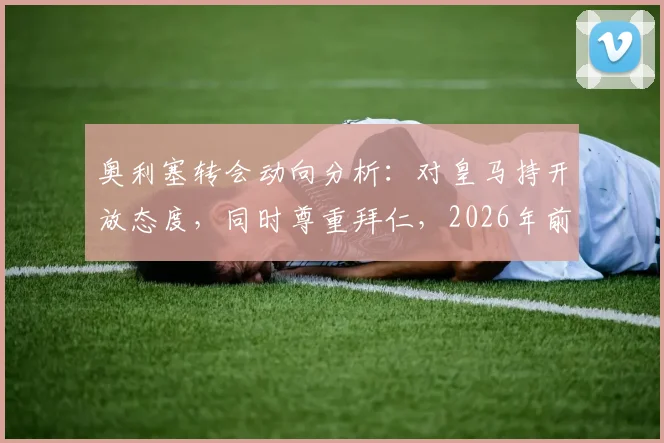 奥利塞转会动向分析:对皇马持开放态度,同时尊重拜仁,2026年前究竟会去哪?