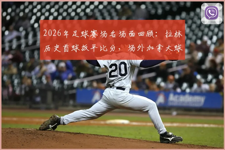 2026年足球赛场名场面回顾：拉林历史首球扳平比分，场外加拿大球迷疯狂庆祝视频集锦