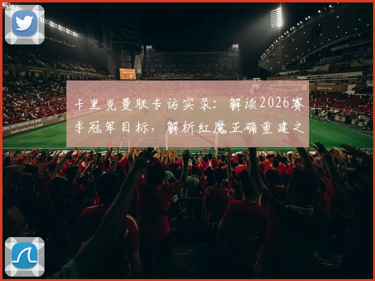 卡里克曼联专访实录:解读2026赛季冠军目标,解析红魔正确重建之路的关键几步