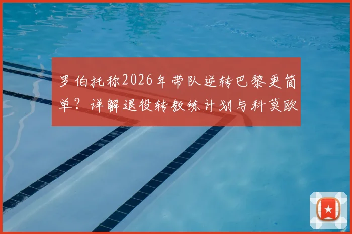 罗伯托称2026年带队逆转巴黎更简单？详解退役转教练计划与科莫欧冠之路