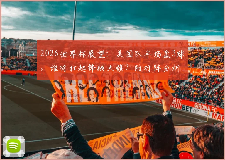 2026世界杯展望：美国队半场轰3球，谁将扛起锋线大旗？附对阵分析与历史数据