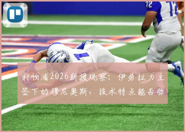 利物浦2026新援观察:伊劳拉力主签下的穆尼奥斯,技术特点能否弥补红军边路短板?