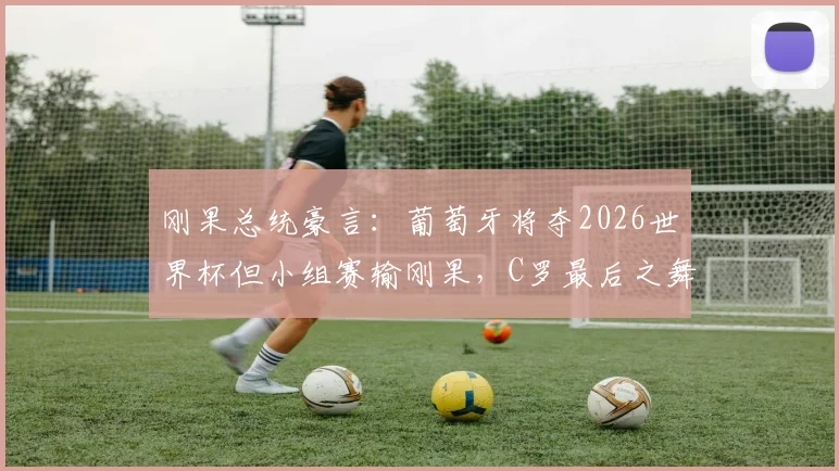 刚果总统豪言：葡萄牙将夺2026世界杯但小组赛输刚果，C罗最后之舞遇挑战？