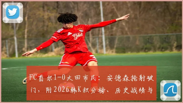 FC首尔1-0大田市民：安德森抢射破门，附2026韩K积分榜、历史战绩与购票指南