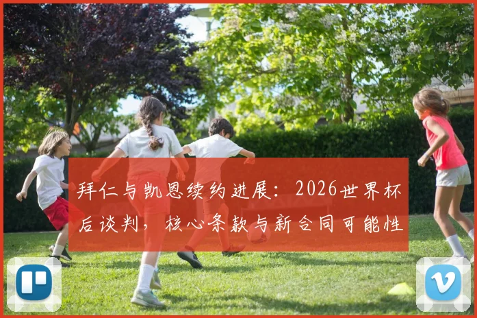 拜仁与凯恩续约进展：2026世界杯后谈判，核心条款与新合同可能性深度解析