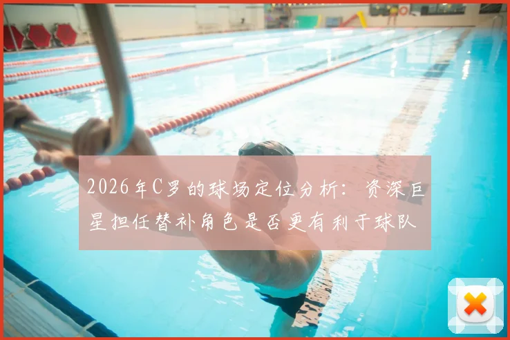 2026年C罗的球场定位分析：资深巨星担任替补角色是否更有利于球队战术与长远发展？