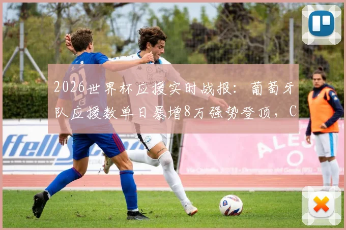 2026世界杯应援实时战报:葡萄牙队应援数单日暴增8万强势登顶,C罗“Siu”引燃球迷热情