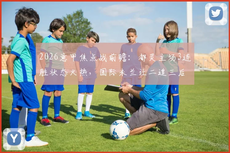 2026意甲焦点战前瞻：都灵主场3连胜状态火热，国际米兰让二追三后能否延续强势？附历史交锋与争冠形势深度解析