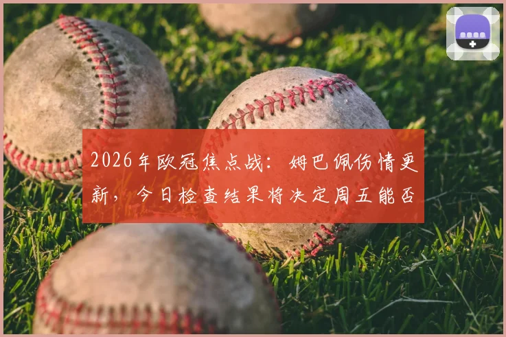 2026年欧冠焦点战：姆巴佩伤情更新，今日检查结果将决定周五能否火线复出对阵巴萨