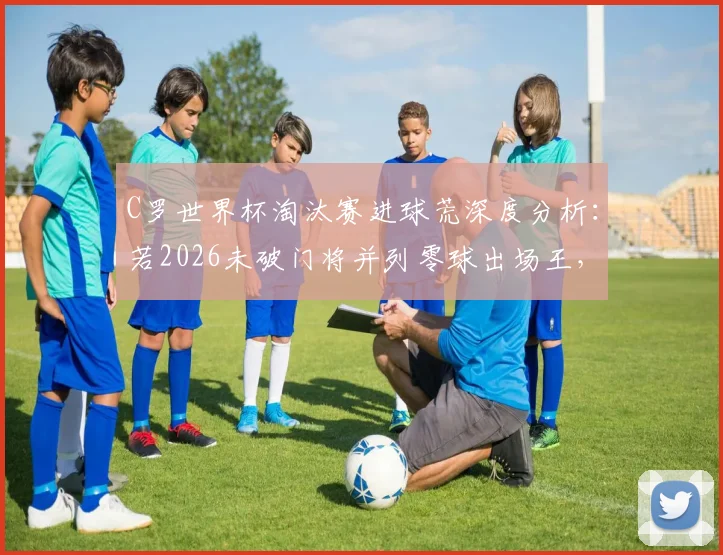 C罗世界杯淘汰赛进球荒深度分析:若2026未破门将并列零球出场王,盘点历史尴尬纪录
