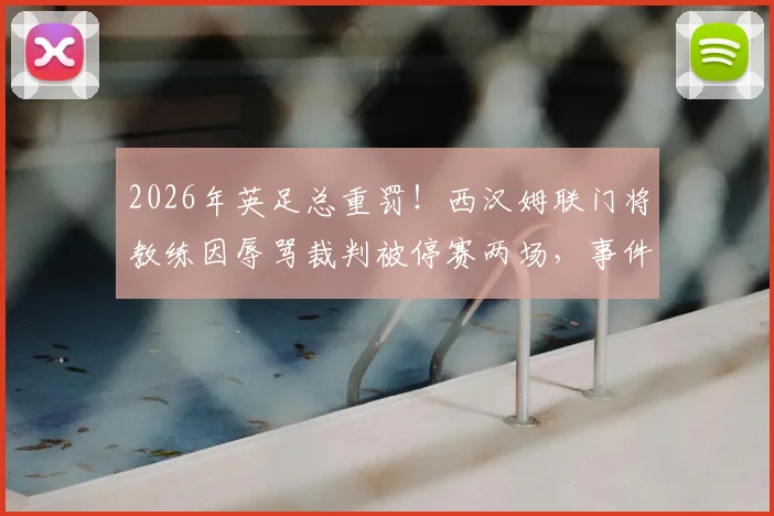 2026年英足总重罚!西汉姆联门将教练因辱骂裁判被停赛两场,事件详细回顾与后续影响分析