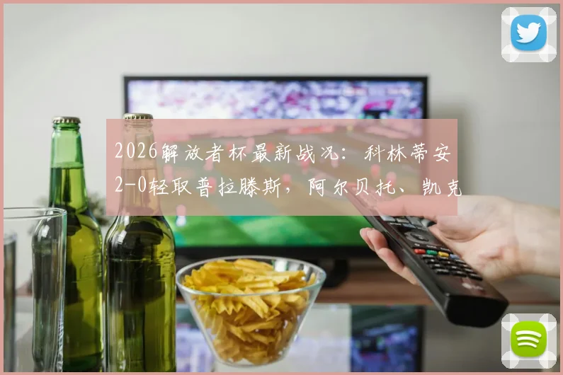 2026解放者杯最新战况：科林蒂安2-0轻取普拉滕斯，阿尔贝托、凯克建功，附全场录像回放及赛后分析
