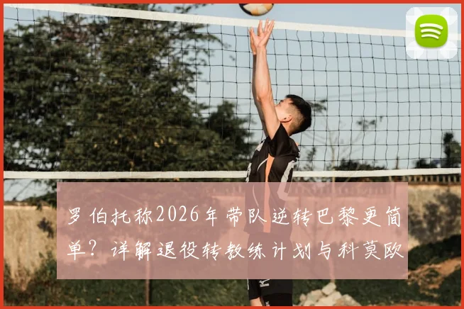 罗伯托称2026年带队逆转巴黎更简单？详解退役转教练计划与科莫欧冠之路