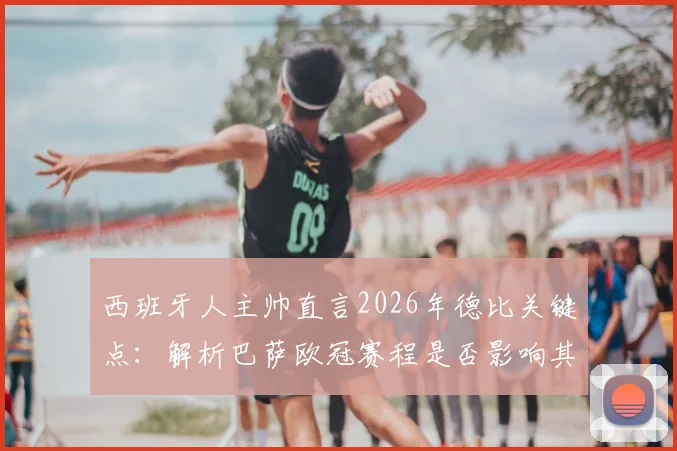 西班牙人主帅直言2026年德比关键点：解析巴萨欧冠赛程是否影响其德比战力