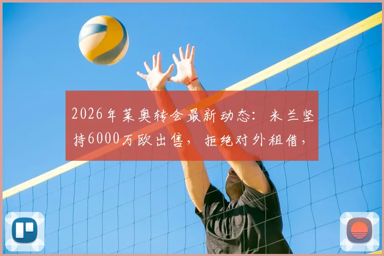 2026年莱奥转会最新动态：米兰坚持6000万欧出售，拒绝对外租借，潜在下家全面分析