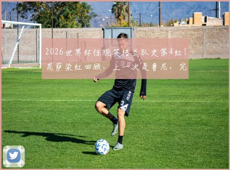 2026世界杯惊现英格兰队史第4红!昆萨染红回顾,上一次是鲁尼,完整名单解析