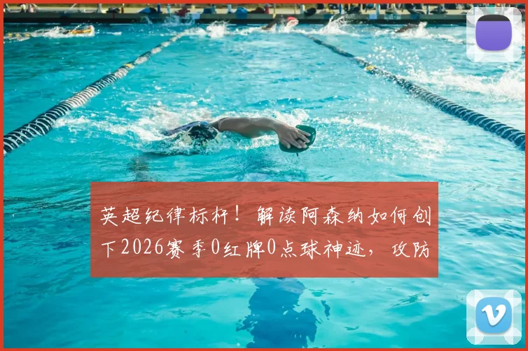 英超纪律标杆！解读阿森纳如何创下2026赛季0红牌0点球神迹，攻防平衡的终极体现