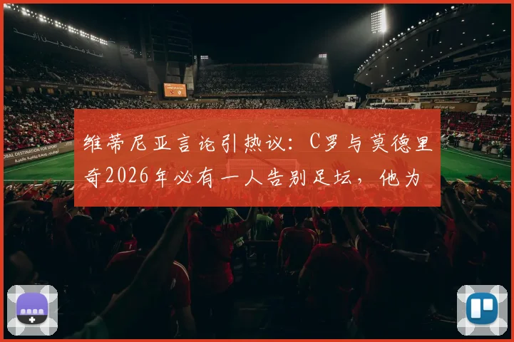 维蒂尼亚言论引热议:C罗与莫德里奇2026年必有一人告别足坛,他为何倾向魔笛离开?