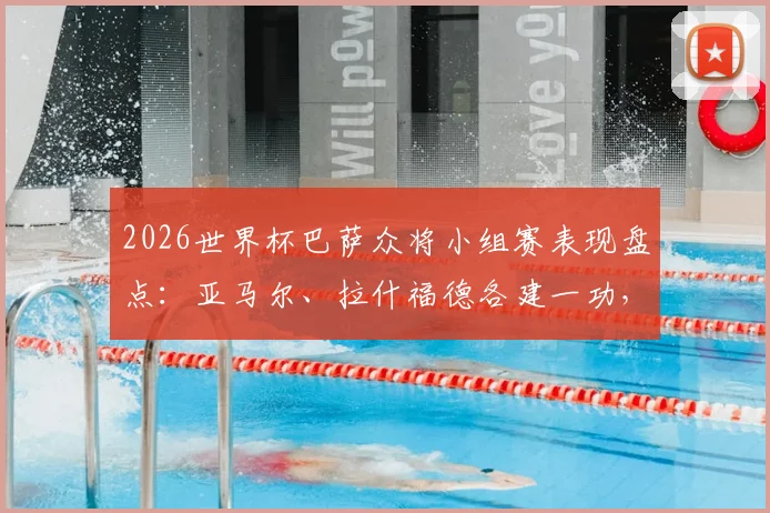 2026世界杯巴萨众将小组赛表现盘点：亚马尔、拉什福德各建一功，阿劳霍遗憾出局原因解析
