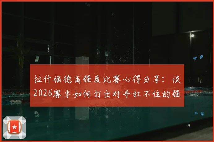 拉什福德高强度比赛心得分享：谈2026赛季如何打出对手扛不住的强度，以及替补时心态调整关键点