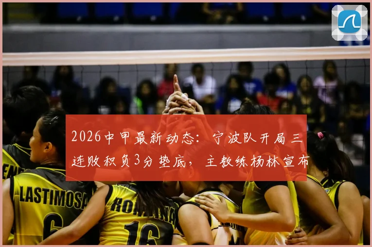 2026中甲最新动态：宁波队开局三连败积负3分垫底，主教练杨林宣布辞职原因剖析
