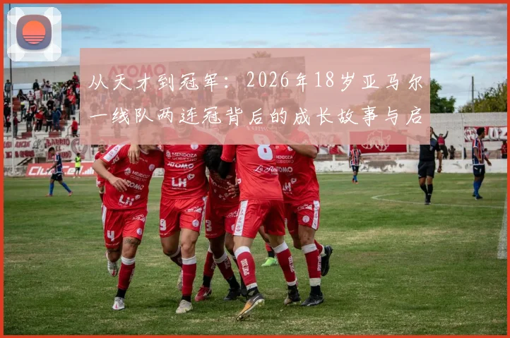 从天才到冠军：2026年18岁亚马尔一线队两连冠背后的成长故事与启示