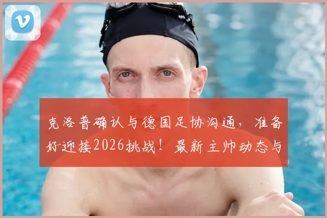 克洛普确认与德国足协沟通,准备好迎接2026挑战!最新主帅动态与未来计划解读