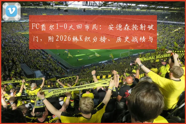 FC首尔1-0大田市民：安德森抢射破门，附2026韩K积分榜、历史战绩与购票指南