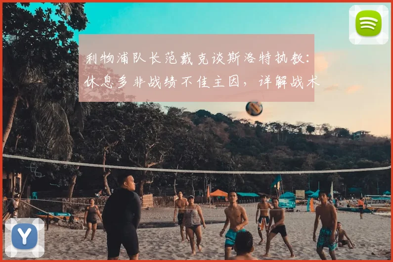 利物浦队长范戴克谈斯洛特执教:休息多非战绩不佳主因,详解战术适应与球队现状