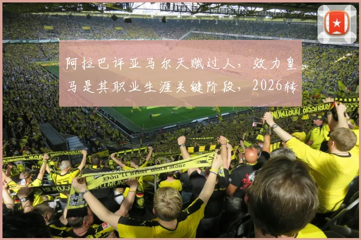 阿拉巴评亚马尔天赋过人，效力皇马是其职业生涯关键阶段，2026转会传闻引关注