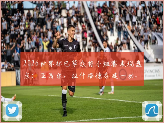 2026世界杯巴萨众将小组赛表现盘点:亚马尔、拉什福德各建一功,阿劳霍遗憾出局原因解析