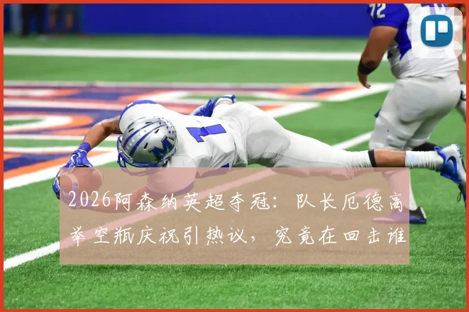 2026阿森纳英超夺冠:队长厄德高举空瓶庆祝引热议,究竟在回击谁的嘲讽?