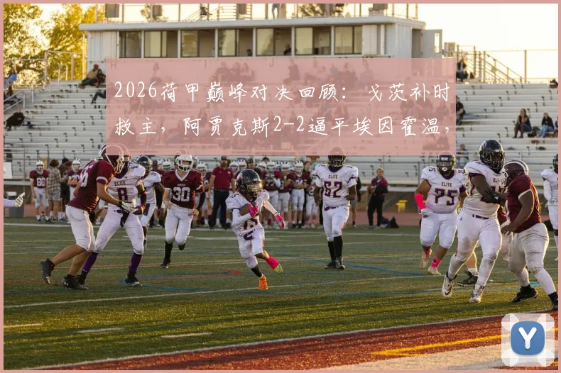 2026荷甲巅峰对决回顾：戈茨补时救主，阿贾克斯2-2逼平埃因霍温，附全场争议解读与球星分析