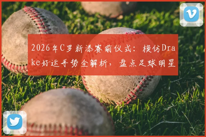 2026年C罗新添赛前仪式：模仿Drake好运手势全解析，盘点足球明星常用祈福动作