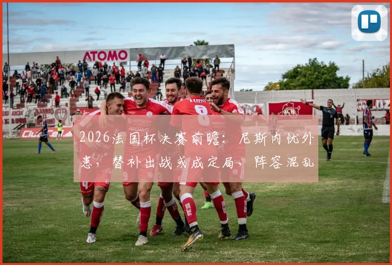 2026法国杯决赛前瞻:尼斯内忧外患,替补出战或成定局,阵容混乱影响几何